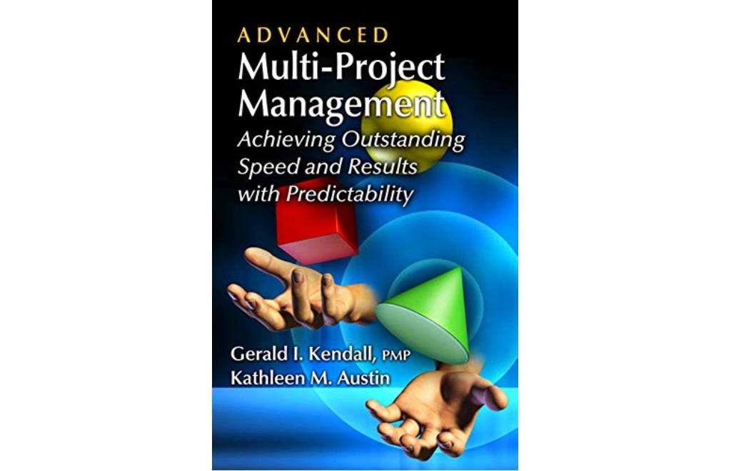 Advanced Multi-Project Management: Achieving Outstanding Speed and Results with Predictability by Gerald I. Kendall and Kathleen M. Austin