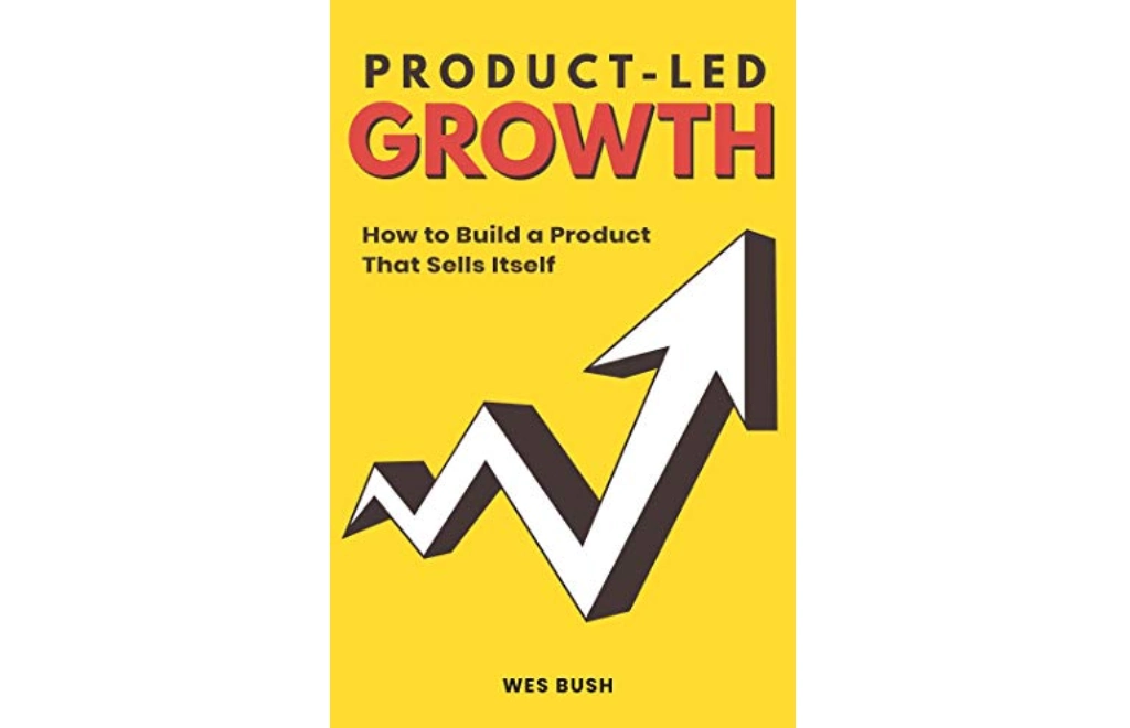 Product-Led Growth: How to Build a Product That Sells Itself by Wes Bush